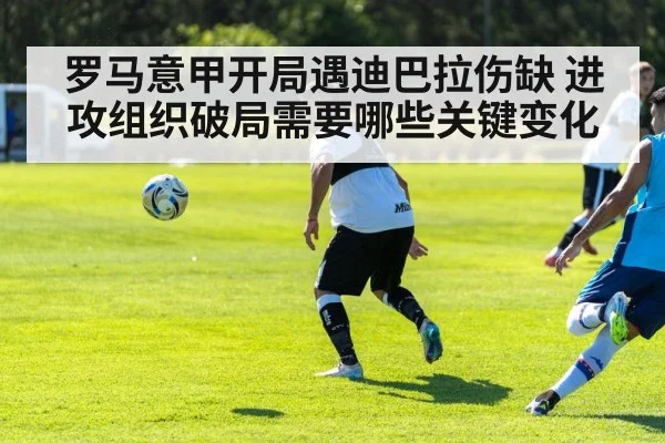 罗马意甲开局遇迪巴拉伤缺 进攻组织破局需要哪些关键变化
