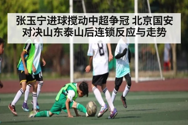 张玉宁进球搅动中超争冠 北京国安对决山东泰山后连锁反应与走势 - kaiyun