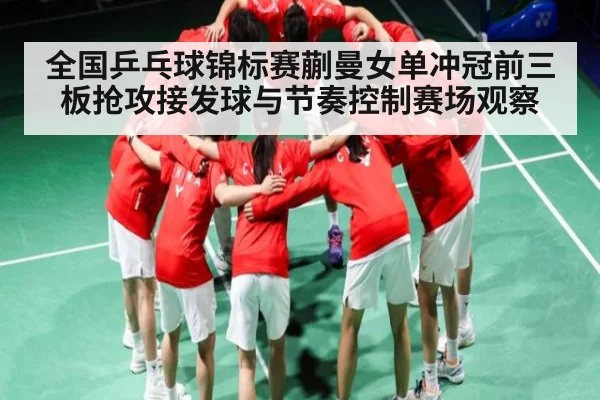 全国乒乓球锦标赛蒯曼女单冲冠前三板抢攻接发球与节奏控制赛场观察 - kaiyun