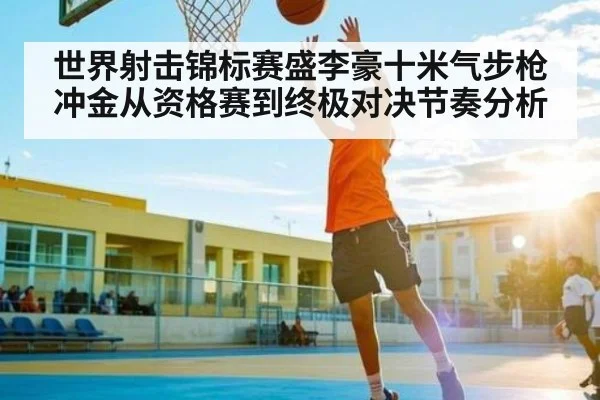 世界射击锦标赛盛李豪十米气步枪冲金从资格赛到终极对决节奏分析 - kaiyun