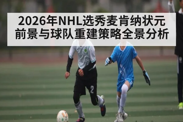 2026年NHL选秀麦肯纳状元前景与球队重建策略全景分析 - kaiyun