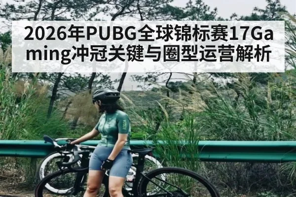 2026年PUBG全球锦标赛17Gaming冲冠关键与圈型运营解析